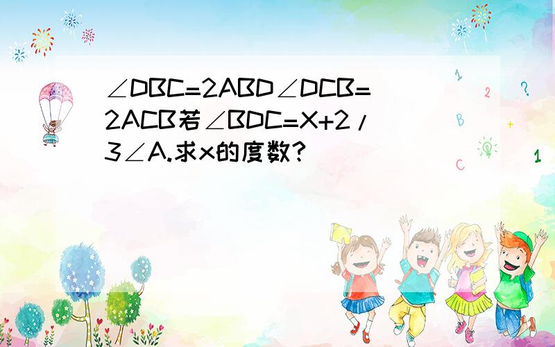 ∠DBC=2ABD∠DCB=2ACB若∠BDC=X+2/3∠A.求x的度数?