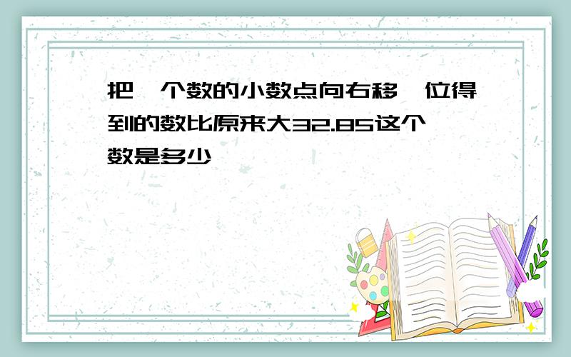 把一个数的小数点向右移一位得到的数比原来大32.85这个数是多少