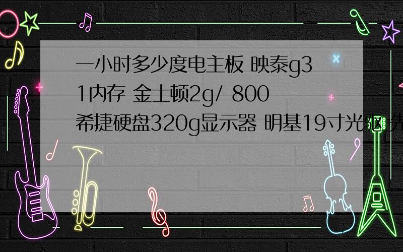 一小时多少度电主板 映泰g31内存 金士顿2g/ 800希捷硬盘320g显示器 明基19寸光驱 先锋DVD