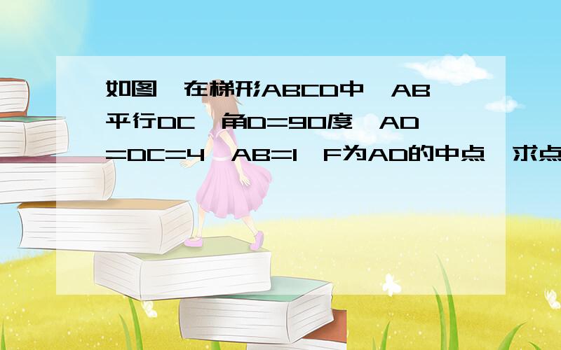 如图,在梯形ABCD中,AB平行DC,角D=90度,AD=DC=4,AB=1,F为AD的中点,求点F到BC的距离图放不上去   字母A      B                                        F                            D                         C连接起来就行了~~大