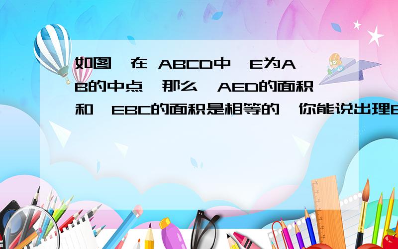 如图,在 ABCD中,E为AB的中点,那么△AED的面积和△EBC的面积是相等的,你能说出理由吗