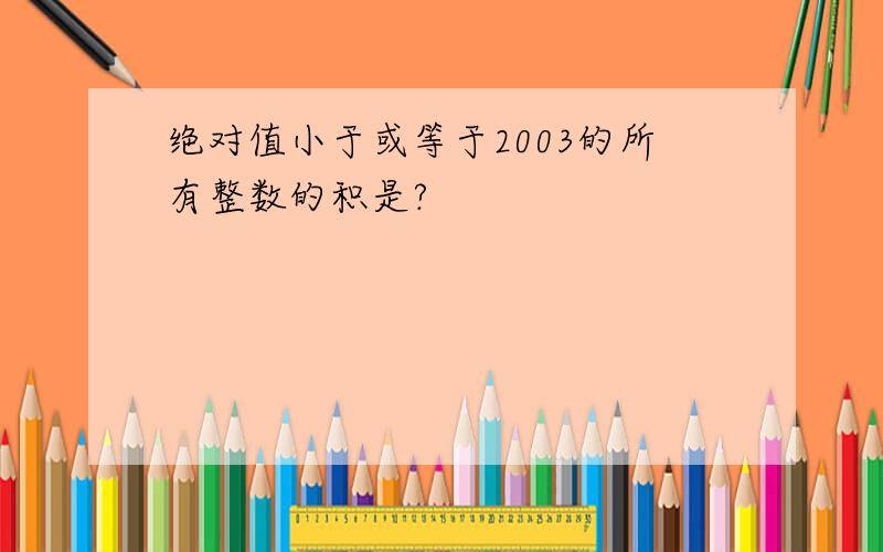 绝对值小于或等于2003的所有整数的积是?