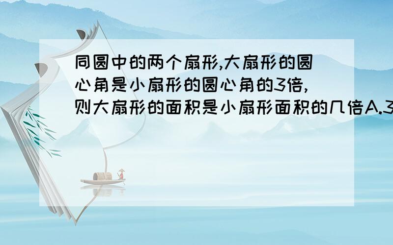 同圆中的两个扇形,大扇形的圆心角是小扇形的圆心角的3倍,则大扇形的面积是小扇形面积的几倍A.3倍 B.π倍 C.6倍 D.9倍