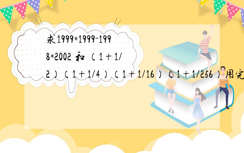 求1999*1999-1998*2002 和 （1+1/2）（1+1/4）（1+1/16）（1+1/256）用完全平方公式和平方差公式计算谢谢谢谢