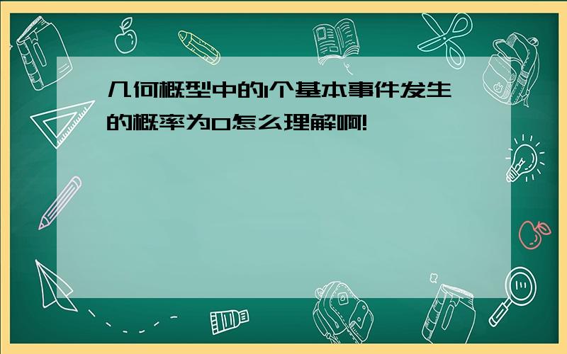 几何概型中的1个基本事件发生的概率为0怎么理解啊!