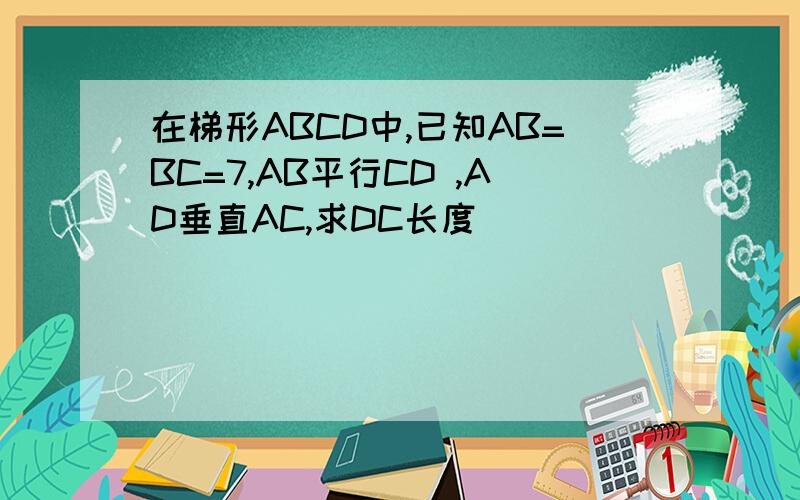 在梯形ABCD中,已知AB=BC=7,AB平行CD ,AD垂直AC,求DC长度