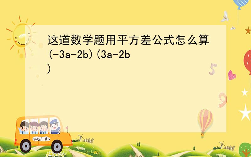 这道数学题用平方差公式怎么算(-3a-2b)(3a-2b)