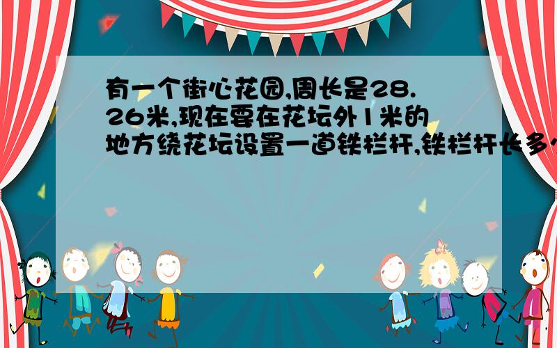 有一个街心花园,周长是28.26米,现在要在花坛外1米的地方绕花坛设置一道铁栏杆,铁栏杆长多少米?要有算式哦