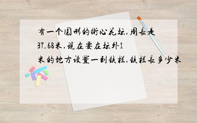 有一个圆形的街心花坛,周长是37.68米,现在要在坛外1米的地方设置一到铁栏,铁栏长多少米