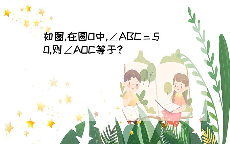 如图,在圆O中,∠ABC＝50,则∠AOC等于?