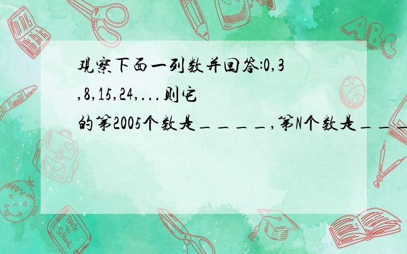 观察下面一列数并回答:0,3,8,15,24,...则它的第2005个数是____,第N个数是____(用含正整数N的式子表示)