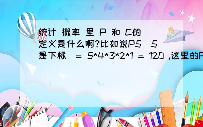 统计 概率 里 P 和 C的定义是什么啊?比如说P5(5是下标)= 5*4*3*2*1 = 120 ,这里的P的定义是什么啊?还有C(下标10,上2)= 10 * 9 / 1 / 2 = 45 这里的CP 和 C 的定义是什么呢?