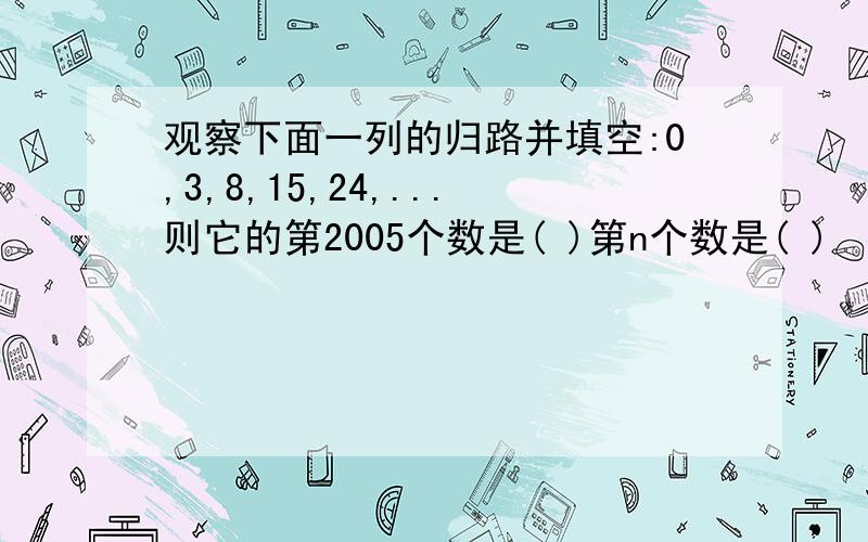 观察下面一列的归路并填空:0,3,8,15,24,...则它的第2005个数是( )第n个数是( )