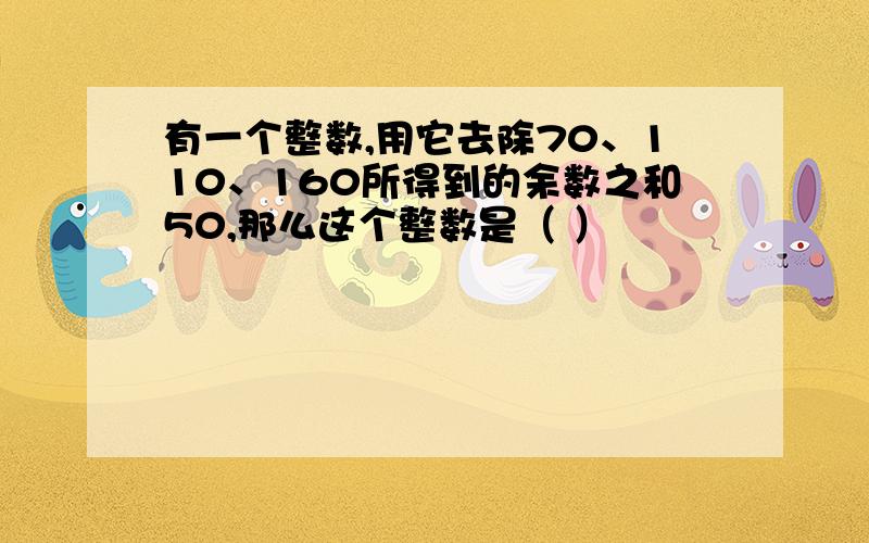 有一个整数,用它去除70、110、160所得到的余数之和50,那么这个整数是（ ）