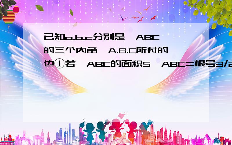 已知a.b.c分别是△ABC的三个内角,A.B.C所对的边①若△ABC的面积S△ABC=根号3/2 C=2 A=60°求a.b的值②若a=ccosB且b=csinA判断△ABC的形状.（这是原题）