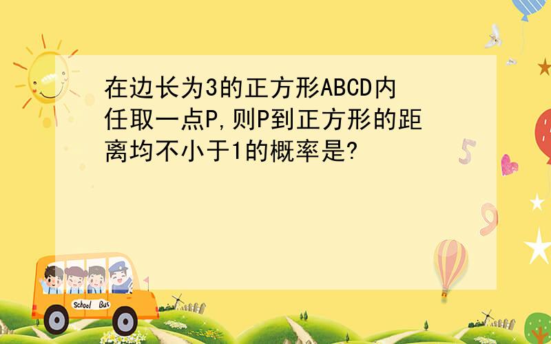 在边长为3的正方形ABCD内任取一点P,则P到正方形的距离均不小于1的概率是?