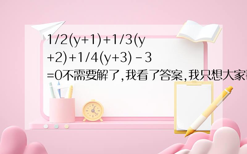 1/2(y+1)+1/3(y+2)+1/4(y+3)-3=0不需要解了,我看了答案,我只想大家帮我分析一下[1/2(y+1)-1]+[1/3(y+2)-1]+[1/4(y+3)-3]=0即1/2(y-1)+1/3(y-1)+1/4(y-1)=0 ——就是这步,我已经说了，答案都写出来了！还需要你们化简