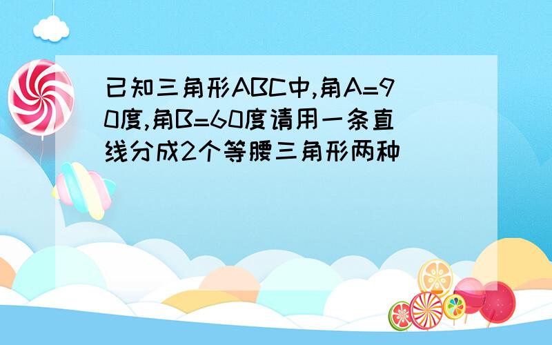 已知三角形ABC中,角A=90度,角B=60度请用一条直线分成2个等腰三角形两种