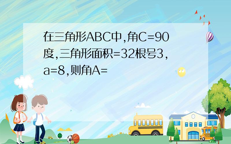 在三角形ABC中,角C=90度,三角形面积=32根号3,a=8,则角A=