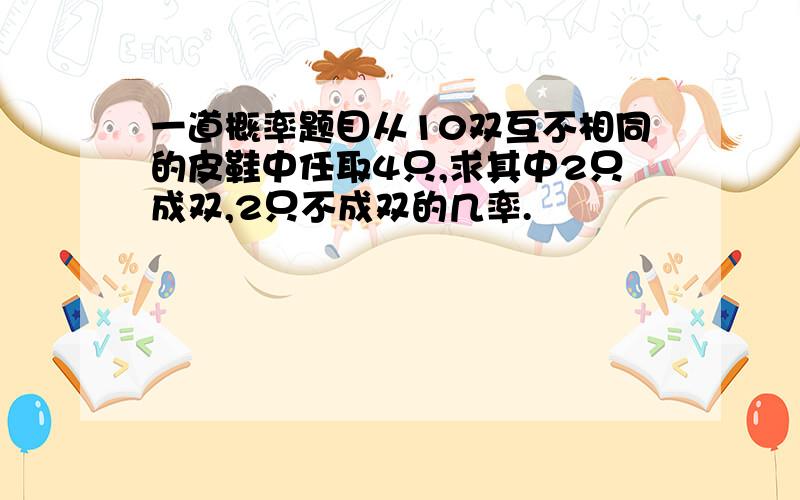 一道概率题目从10双互不相同的皮鞋中任取4只,求其中2只成双,2只不成双的几率.