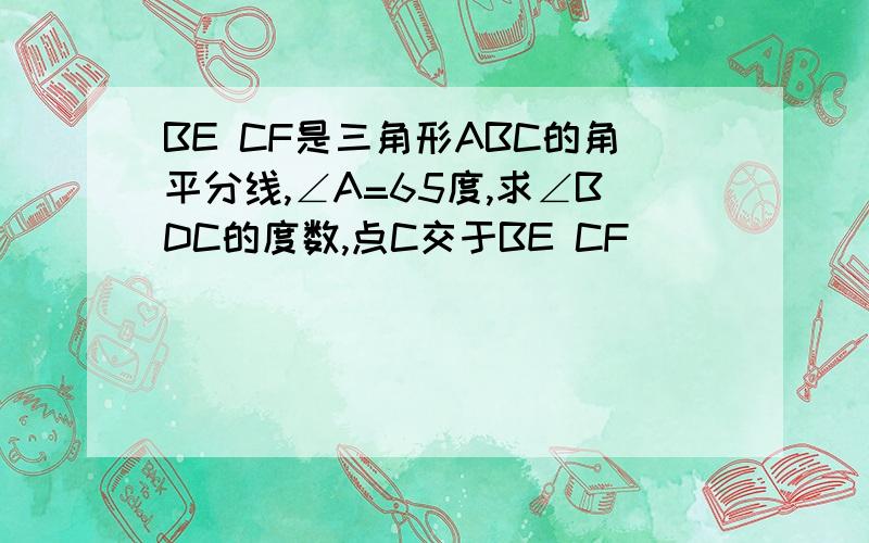 BE CF是三角形ABC的角平分线,∠A=65度,求∠BDC的度数,点C交于BE CF