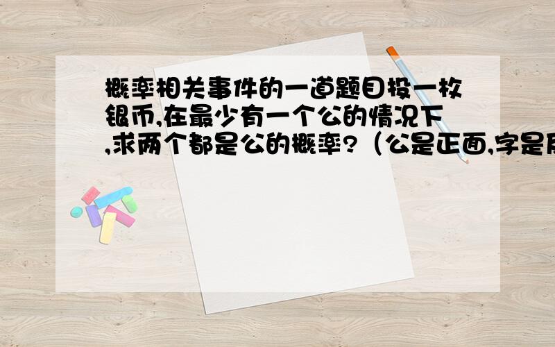 概率相关事件的一道题目投一枚银币,在最少有一个公的情况下,求两个都是公的概率?（公是正面,字是反面）