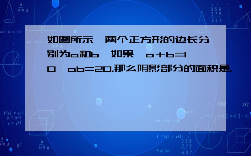 如图所示,两个正方形的边长分别为a和b,如果,a＋b=10,ab=20.那么阴影部分的面积是.