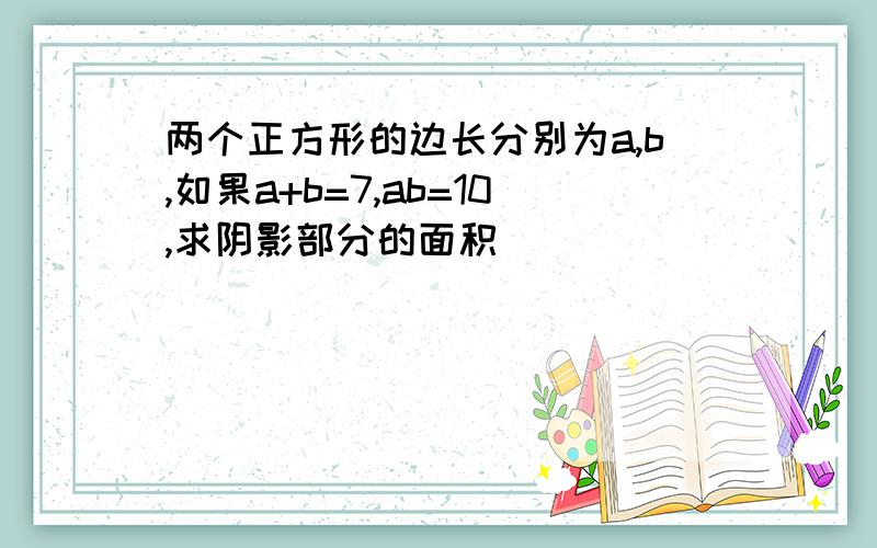 两个正方形的边长分别为a,b,如果a+b=7,ab=10,求阴影部分的面积