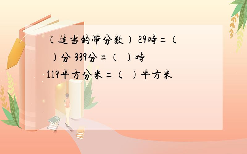 （适当的带分数） 29时=（ ）分 339分=（ ）时 119平方分米=（ ）平方米