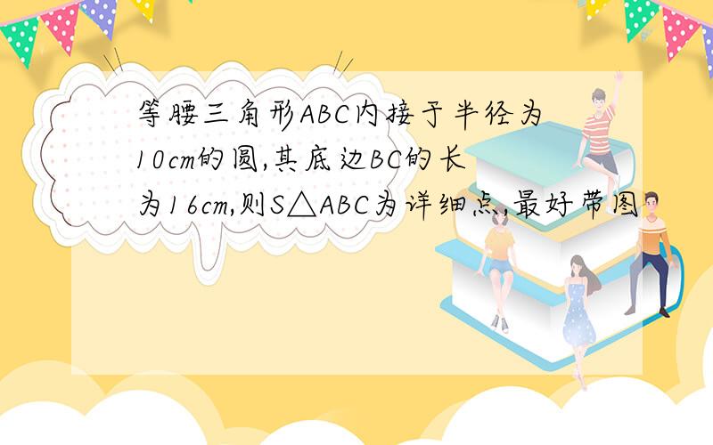 等腰三角形ABC内接于半径为10cm的圆,其底边BC的长为16cm,则S△ABC为详细点,最好带图