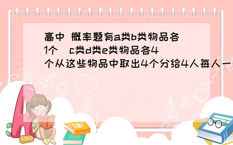 高中 概率题有a类b类物品各1个  c类d类e类物品各4个从这些物品中取出4个分给4人每人一个不同的分配方式有几种不知道别瞎说 那么简单问你啊～