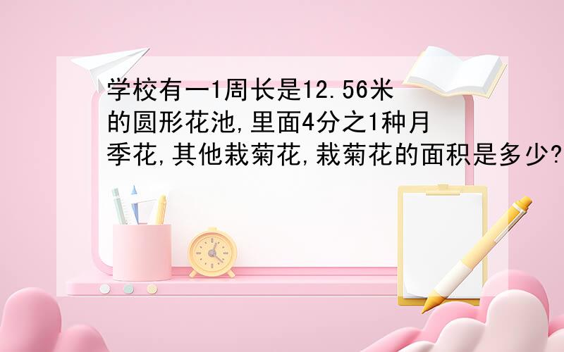 学校有一1周长是12.56米的圆形花池,里面4分之1种月季花,其他栽菊花,栽菊花的面积是多少?