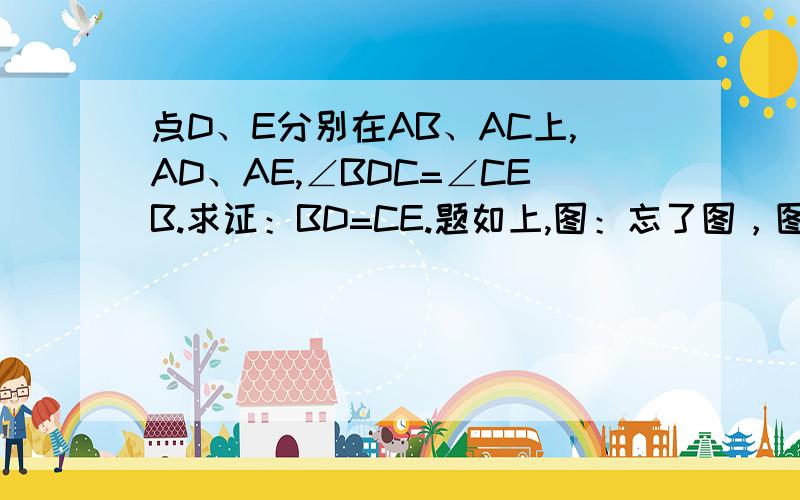 点D、E分别在AB、AC上,AD、AE,∠BDC=∠CEB.求证：BD=CE.题如上,图：忘了图，图如下： 还有题在这里：点D、E分别在AB、AC上，AD=AE，∠BDC=∠CEB。求证：BD=CE。