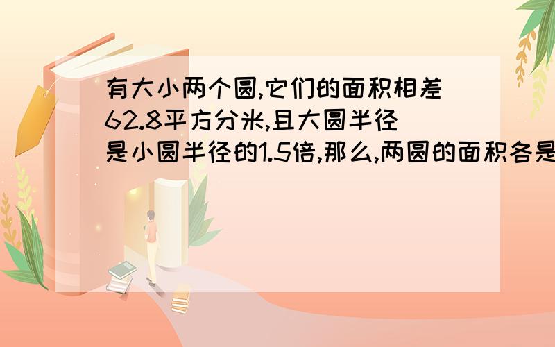 有大小两个圆,它们的面积相差62.8平方分米,且大圆半径是小圆半径的1.5倍,那么,两圆的面积各是多少?