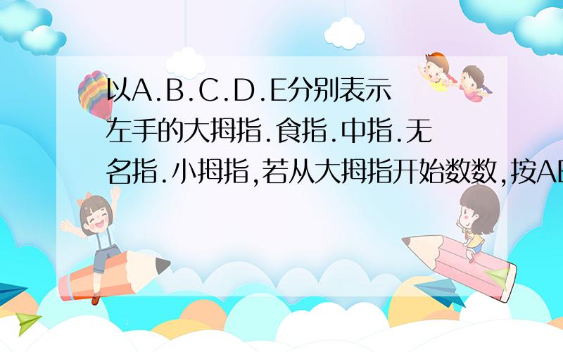 以A.B.C.D.E分别表示左手的大拇指.食指.中指.无名指.小拇指,若从大拇指开始数数,按ABCDEDCBABCDEDCBA..的顺序数,数到112时是哪个手指?