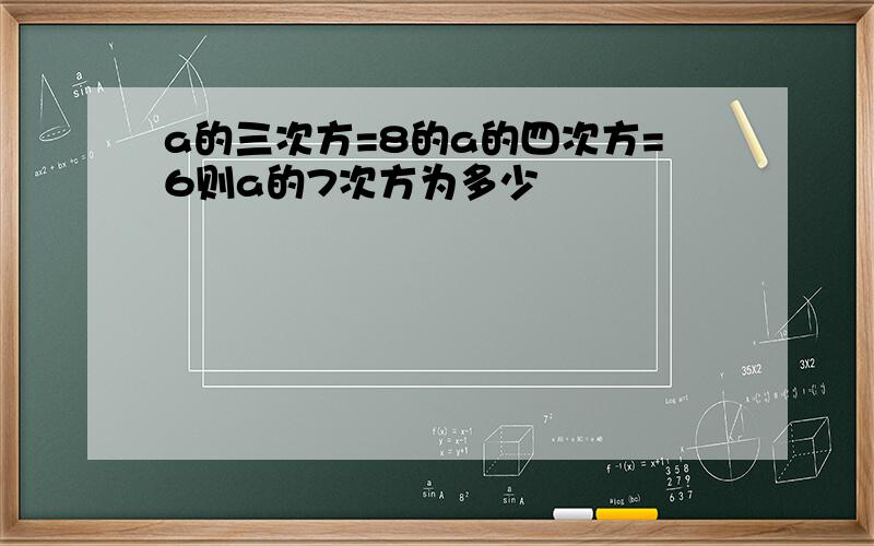 a的三次方=8的a的四次方=6则a的7次方为多少