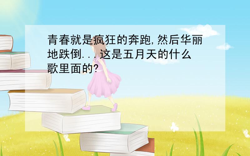 青春就是疯狂的奔跑,然后华丽地跌倒...这是五月天的什么歌里面的?