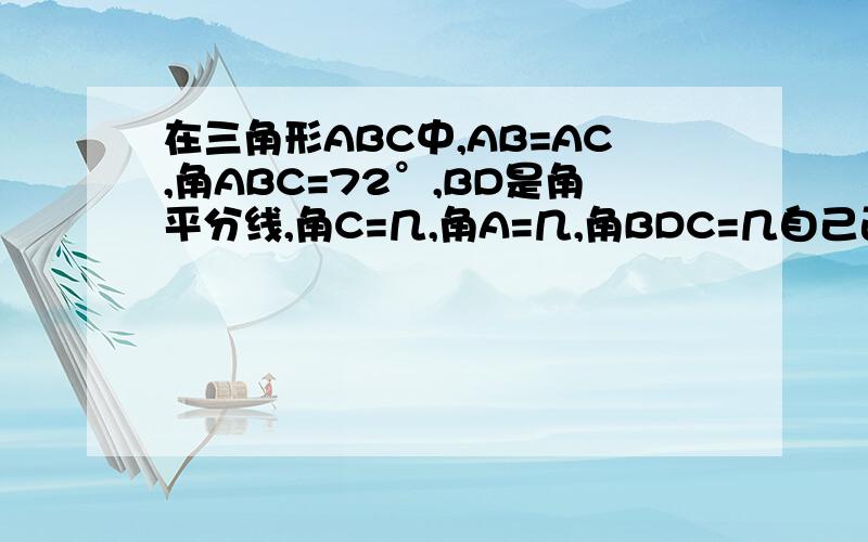 在三角形ABC中,AB=AC,角ABC=72°,BD是角平分线,角C=几,角A=几,角BDC=几自己画图