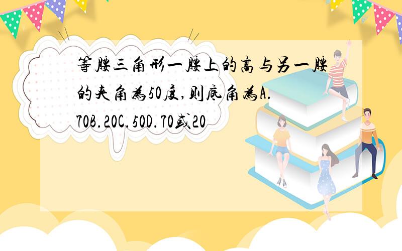 等腰三角形一腰上的高与另一腰的夹角为50度,则底角为A.70B.20C.50D.70或20