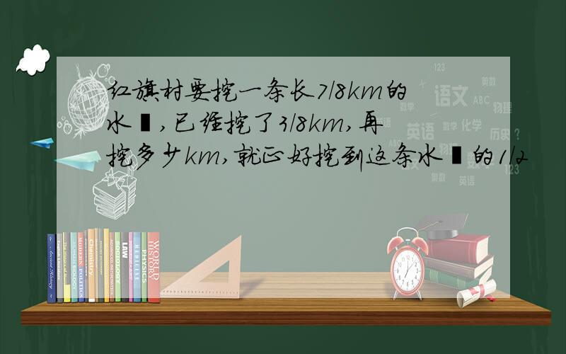 红旗村要挖一条长7/8km的水渠,已经挖了3/8km,再挖多少km,就正好挖到这条水渠的1/2