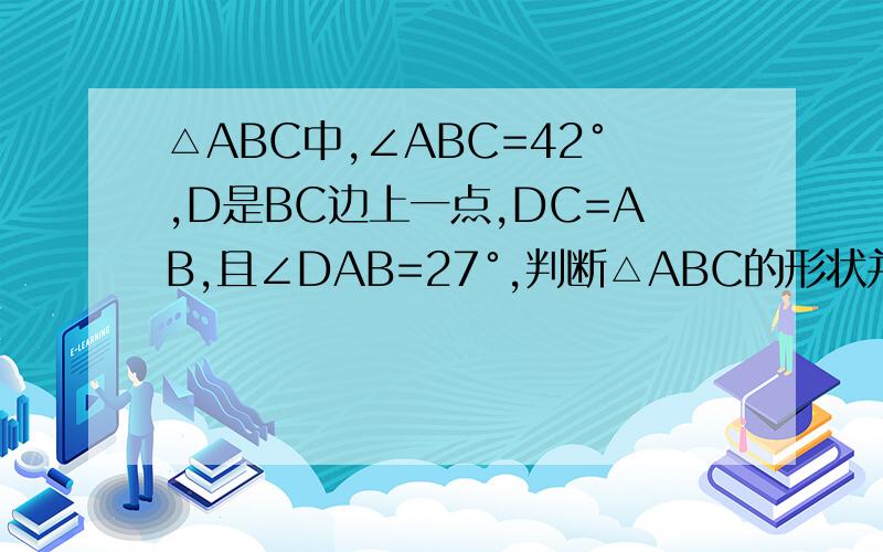 △ABC中,∠ABC=42°,D是BC边上一点,DC=AB,且∠DAB=27°,判断△ABC的形状并证明