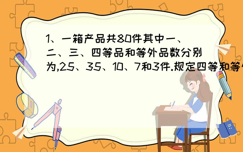 1、一箱产品共80件其中一、二、三、四等品和等外品数分别为,25、35、10、7和3件.规定四等和等外品为次品,从中任意抽取4件,问其中有2件次品的概率?