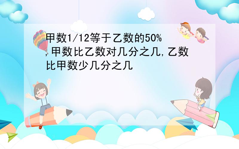 甲数1/12等于乙数的50%,甲数比乙数对几分之几,乙数比甲数少几分之几