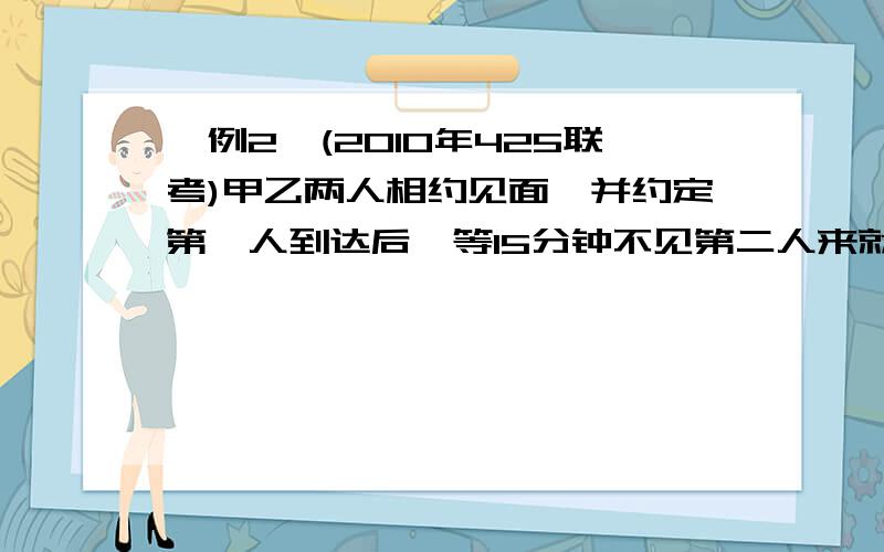 【例2】(2010年425联考)甲乙两人相约见面,并约定第一人到达后,等15分钟不见第二人来就可以离去.假如他们都在10至10点半的任意时间来到见面地点,则两人能见面的概率有多大?A.37.5% B.50% C.62.5%