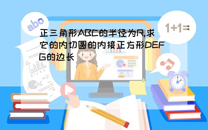 正三角形ABC的半径为R,求它的内切圆的内接正方形DEFG的边长