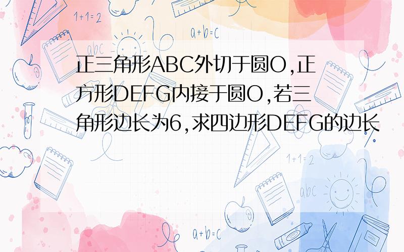 正三角形ABC外切于圆O,正方形DEFG内接于圆O,若三角形边长为6,求四边形DEFG的边长