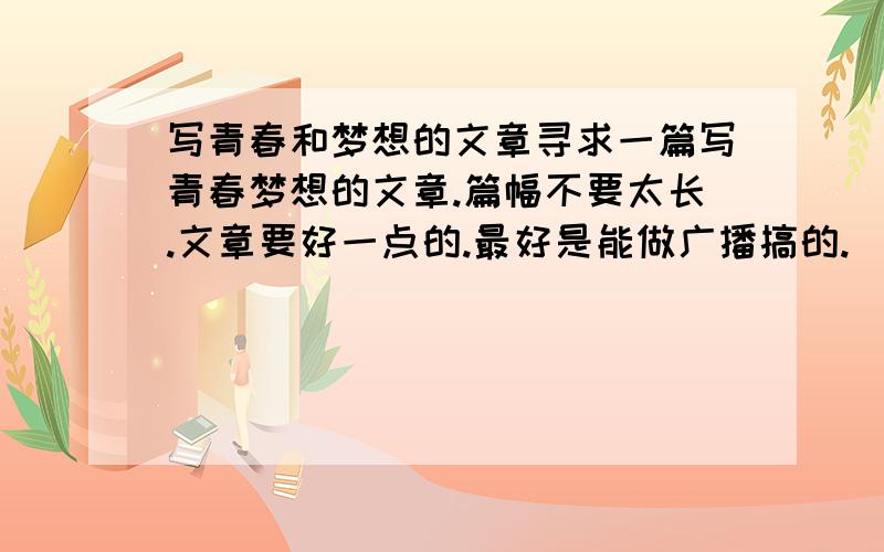 写青春和梦想的文章寻求一篇写青春梦想的文章.篇幅不要太长.文章要好一点的.最好是能做广播搞的.