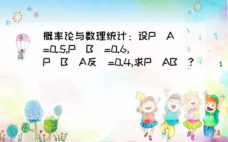 概率论与数理统计：设P(A)=0.5,P(B)=0.6,P(B|A反)=0.4,求P（AB）?