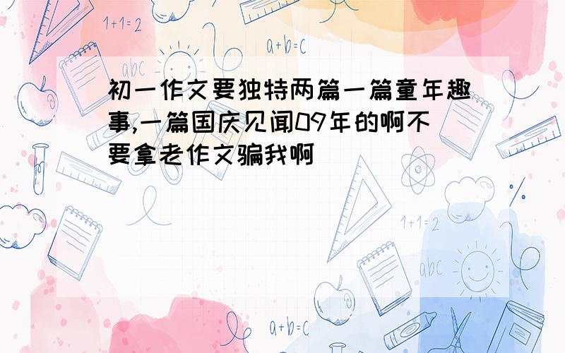 初一作文要独特两篇一篇童年趣事,一篇国庆见闻09年的啊不要拿老作文骗我啊