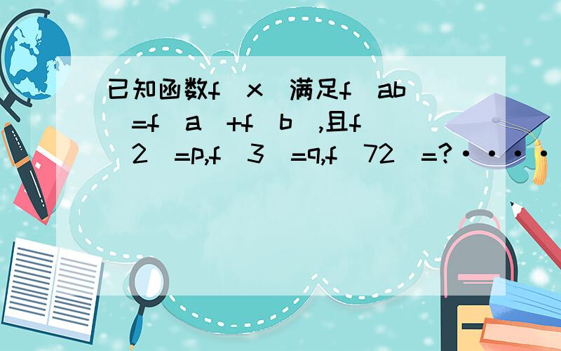 已知函数f（x）满足f(ab)=f(a)+f(b),且f(2)=p,f(3)=q,f(72)=?·········